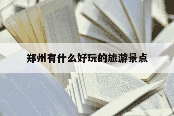 郑州有什么好玩的旅游景点-郑州有什么好玩的旅游景点免费的地方-第1张图片-学习推荐网
