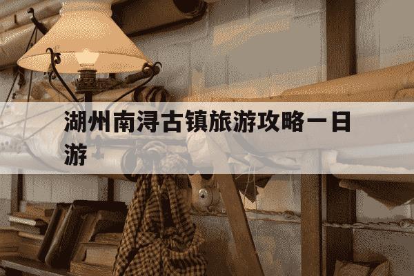 湖州南浔古镇旅游攻略一日游-湖州南浔古镇旅游攻略一日游没有共产就没有新中国-第1张图片-学习推荐网