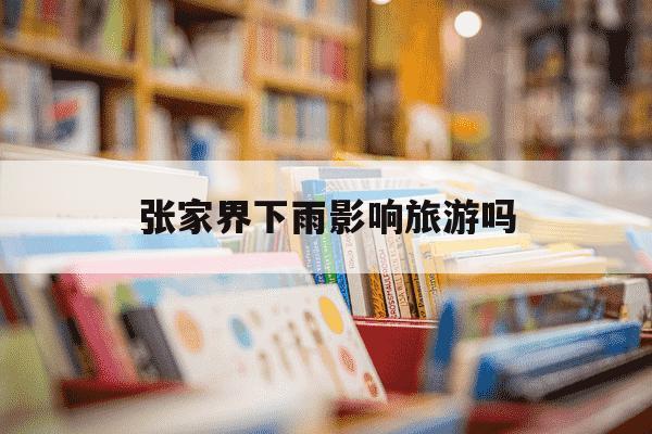 张家界下雨影响旅游吗-张家界下雨影响旅游吗贵州近半个月的天气-第1张图片-学习推荐网