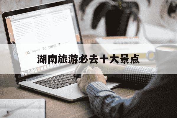 湖南旅游必去十大景点-湖南3日游最佳方案-第1张图片-学习推荐网