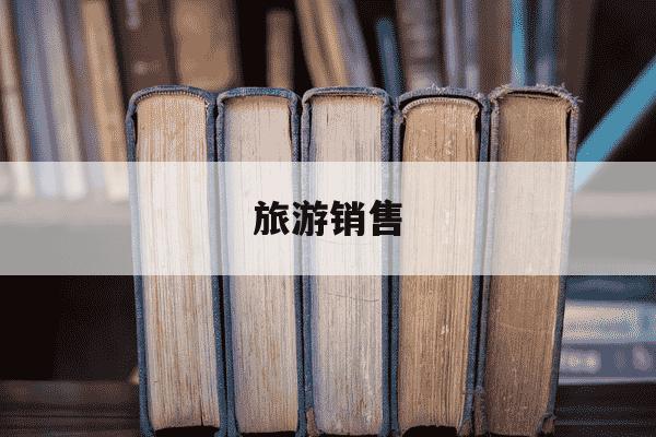 旅游销售-旅游销售好做吗-第1张图片-学习推荐网