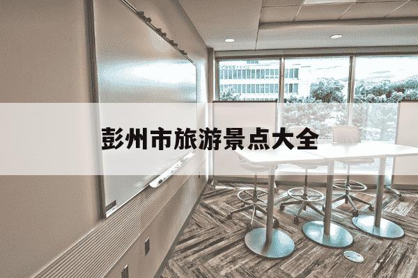 彭州市旅游景点大全-彭州市旅游景点大全彭州-第1张图片-学习推荐网