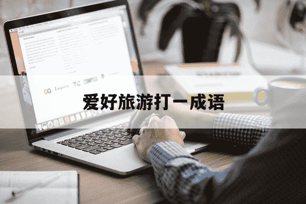 爱好旅游打一成语-爱好旅游打一四字词语-第1张图片-学习推荐网