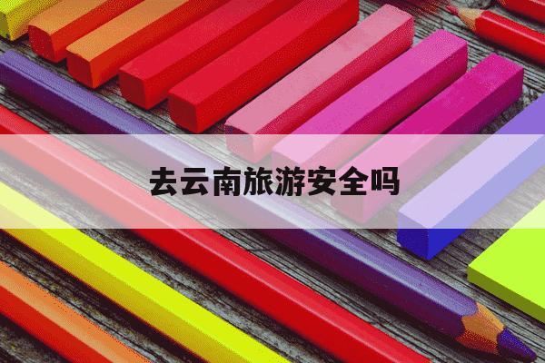 去云南旅游安全吗-女生去云南旅游安全吗-第1张图片-学习推荐网
