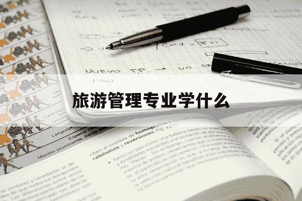 旅游管理专业学什么-旅游管理专业学什么,前景如何-第1张图片-学习推荐网