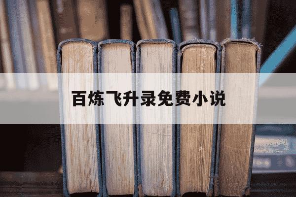 百炼飞升录免费小说-百炼飞升录小说怎么样-第1张图片-学习推荐网