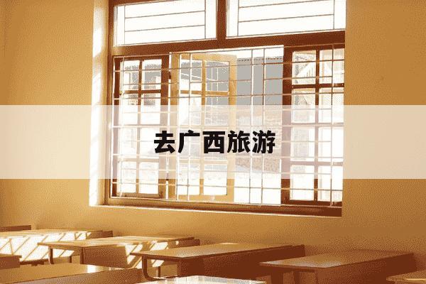 去广西旅游-去广西旅游的作文怎么写-第1张图片-学习推荐网