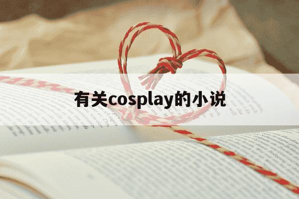 有关cosplay的小说-有没有cosplay的小说-第1张图片-学习推荐网