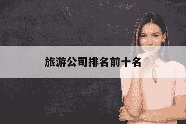 旅游公司排名前十名-旅游公司排名前十名上海-第1张图片-学习推荐网