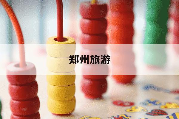郑州旅游-郑州旅游必去景点攻略-第1张图片-学习推荐网