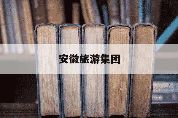 安徽旅游集团-安徽旅游集团公司官网-第1张图片-学习推荐网