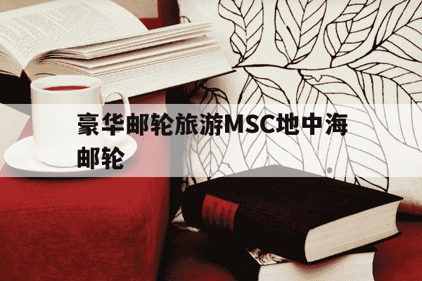 豪华邮轮旅游MSC地中海邮轮-地中海邮轮公司旗下邮轮-第1张图片-学习推荐网 豪华邮轮旅游MSC地中海邮轮-地中海邮轮公司旗下邮轮-第1张图片-学习推荐网