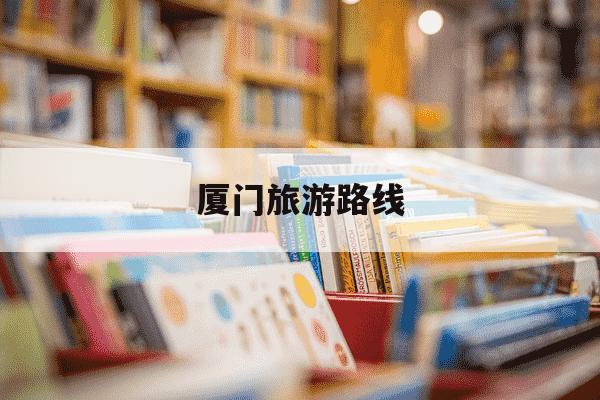 厦门旅游路线-厦门旅游路线图-第1张图片-学习推荐网