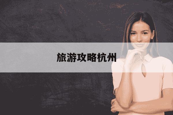 旅游攻略杭州-旅游攻略杭州路线-第1张图片-学习推荐网