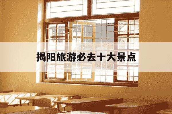 揭阳旅游必去十大景点-揭阳旅游必去十大景点有哪些地方好玩-第1张图片-学习推荐网