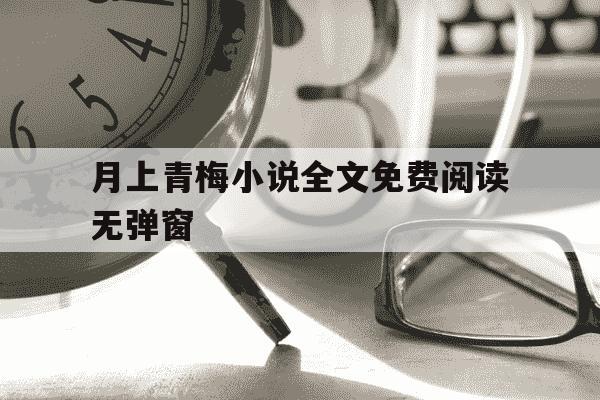 月上青梅小说全文免费阅读无弹窗-月上梅梢作品集百度云-第1张图片-学习推荐网