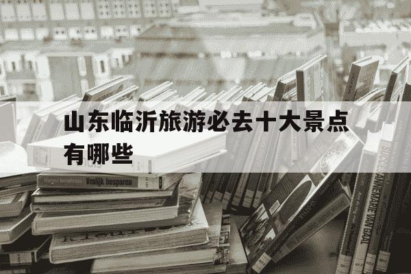 山东临沂旅游必去十大景点有哪些-山东临沂旅游必去十大景点有哪些 蒙山-第1张图片-学习推荐网
