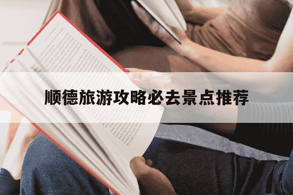 顺德旅游攻略必去景点推荐-顺德旅游攻略必去景点推荐?适合带老人和小孩的路线-第1张图片-学习推荐网