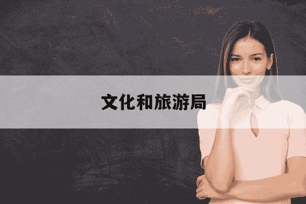 文化和旅游局-文化和旅游局是干嘛的-第1张图片-学习推荐网