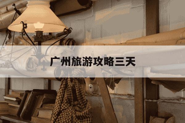 广州旅游攻略三天-广州3天游玩攻略-第1张图片-学习推荐网