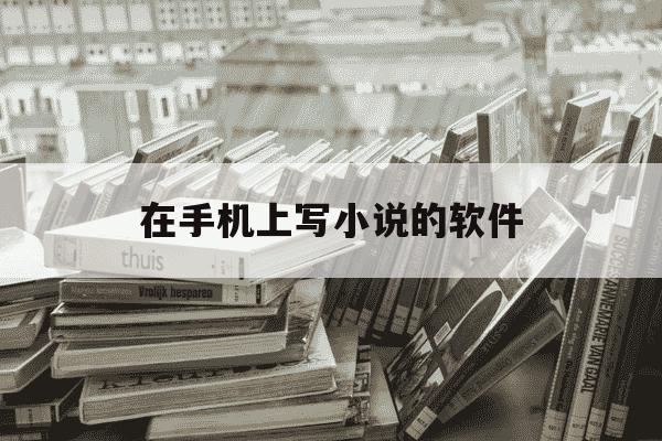 在手机上写小说的软件-在手机上写小说的软件有哪些-第1张图片-学习推荐网