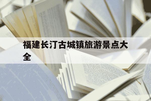 福建长汀古城镇旅游景点大全-长汀镇古城村旅游-第1张图片-学习推荐网