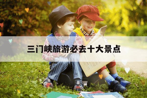 三门峡旅游必去十大景点-三门峡一日游最佳线路-第1张图片-学习推荐网