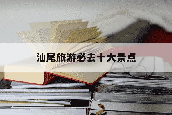 汕尾旅游必去十大景点-汕尾旅游必去十大景点免门票-第1张图片-学习推荐网