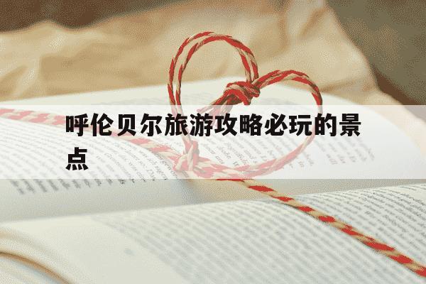 呼伦贝尔旅游攻略必玩的景点-呼伦贝尔旅游攻略必玩的景点2025-第1张图片-学习推荐网