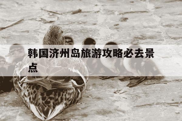 韩国济州岛旅游攻略必去景点-韩国旅游景点排行榜前十名-第1张图片-学习推荐网