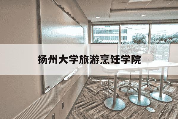 扬州大学旅游烹饪学院-扬州大学旅游烹饪学院是民办吗-第1张图片-学习推荐网