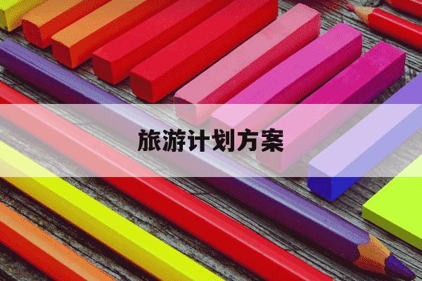 旅游计划方案-旅游计划方案范文1500字-第1张图片-学习推荐网