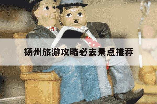 扬州旅游攻略必去景点推荐-扬州十大著名景点-第1张图片-学习推荐网