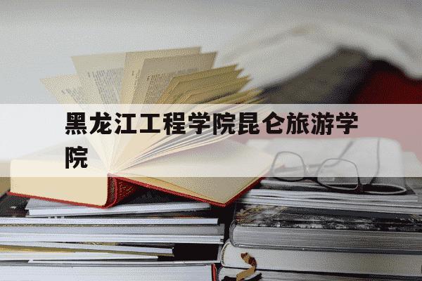 黑龙江工程学院昆仑旅游学院-黑龙江工程学院昆仑旅游学院招聘-第1张图片-学习推荐网