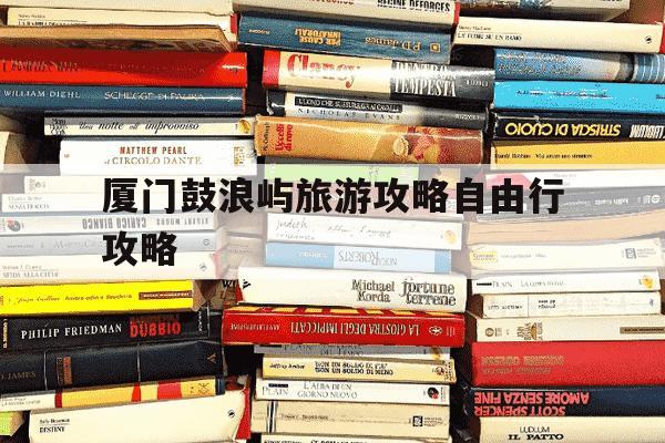 厦门鼓浪屿旅游攻略自由行攻略-厦门鼓浪屿旅游攻略自由行攻略5天4晚多少价位-第1张图片-学习推荐网