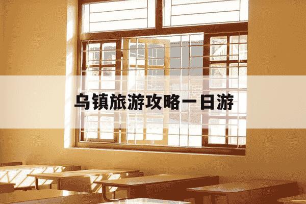 乌镇旅游攻略一日游-乌镇旅游攻略必玩的景点-第1张图片-学习推荐网