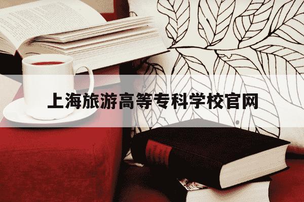 上海旅游高等专科学校官网-上海旅游高等专科学校官网入口-第1张图片-学习推荐网