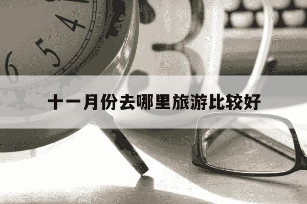 十一月份去哪里旅游比较好-十一月份去哪里旅游比较好国内-第1张图片-学习推荐网