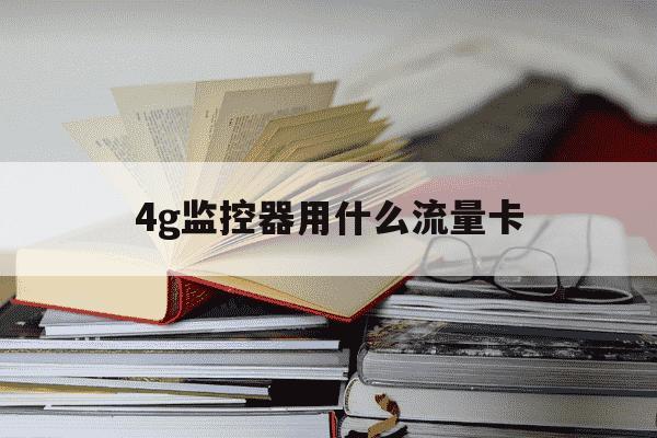 4g监控器用什么流量卡-4g监控器用的是手机流量吗?-第1张图片-学习推荐网