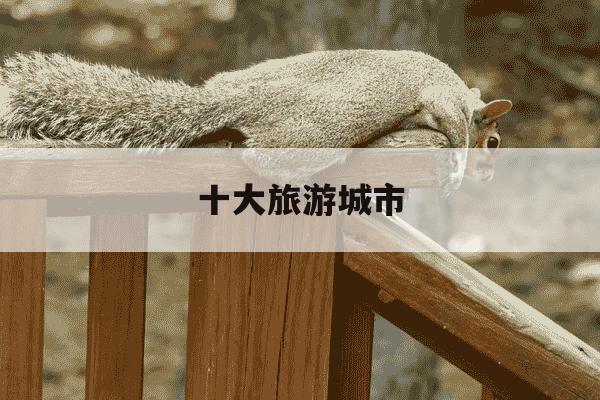 十大旅游城市-十大旅游城市排名-第1张图片-学习推荐网
