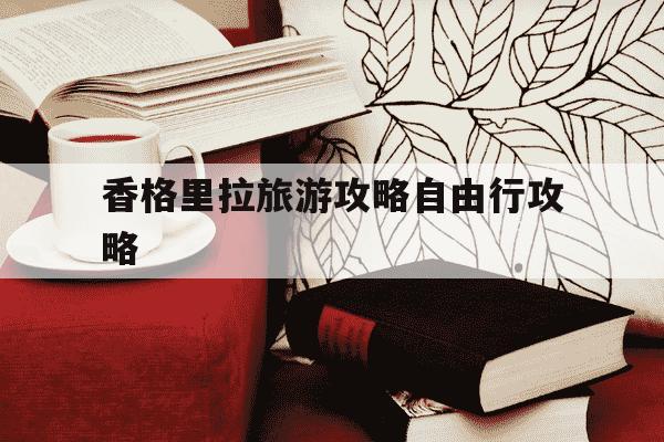 香格里拉旅游攻略自由行攻略-香格里拉旅游攻略自由行攻略目前气温-第1张图片-学习推荐网