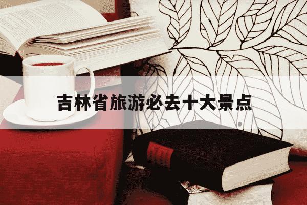 吉林省旅游必去十大景点-吉林省旅游必去十大景点推荐-第1张图片-学习推荐网 吉林省旅游必去十大景点-吉林省旅游必去十大景点推荐-第1张图片-学习推荐网