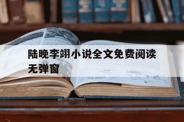 陆晚李翊小说全文免费阅读无弹窗-小说女主角叫陆晚-第1张图片-学习推荐网