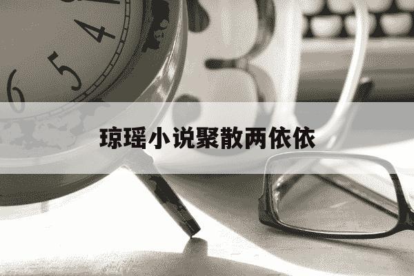 琼瑶小说聚散两依依-琼瑶小说聚散两依依在线阅读-第1张图片-学习推荐网