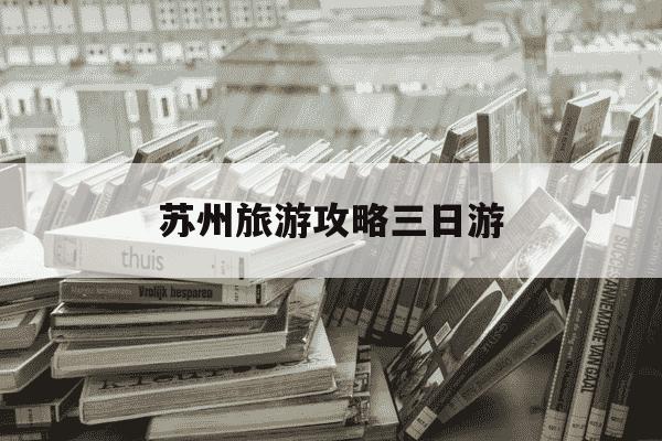 苏州旅游攻略三日游-苏州游玩攻略二日游自由行-第1张图片-学习推荐网