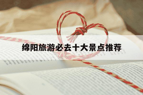 绵阳旅游必去十大景点推荐-绵阳旅游必去十大景点推荐自驾游-第1张图片-学习推荐网