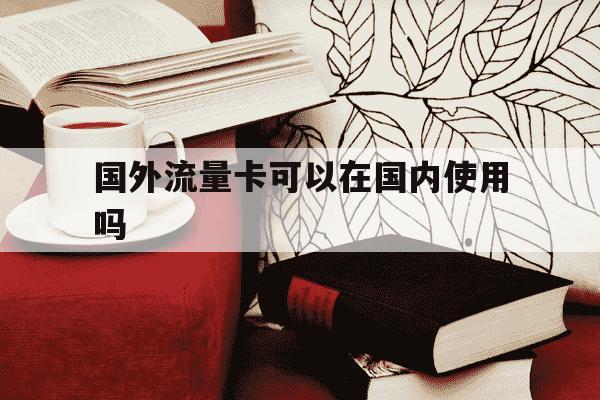 国外流量卡可以在国内使用吗-国外流量卡可以开热点给别人用吗-第1张图片-学习推荐网