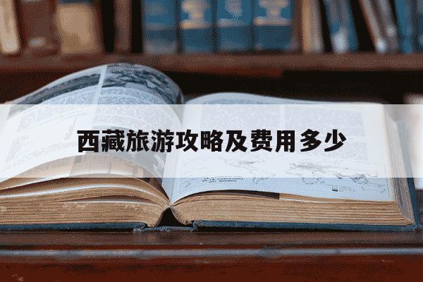 西藏旅游攻略及费用多少-西藏旅游价格表-第1张图片-学习推荐网