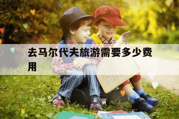 去马尔代夫旅游需要多少费用-去马尔代夫旅游需要多少费用两个人-第1张图片-学习推荐网