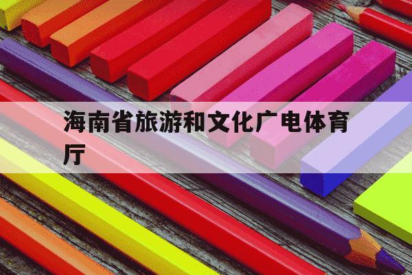 海南省旅游和文化广电体育厅-海南省旅游和文化广电体育厅领导班子-第1张图片-学习推荐网